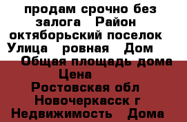 продам срочно без залога › Район ­ октяборьский поселок › Улица ­ ровная › Дом ­ 15 › Общая площадь дома ­ 126 › Цена ­ 3 000 000 - Ростовская обл., Новочеркасск г. Недвижимость » Дома, коттеджи, дачи продажа   